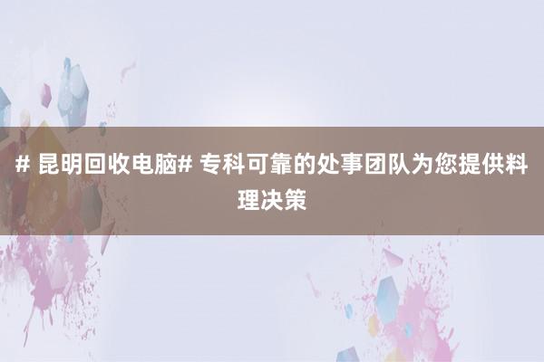 # 昆明回收电脑# 专科可靠的处事团队为您提供料理决策