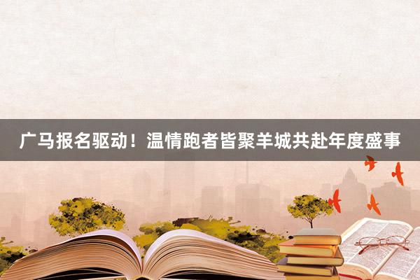 广马报名驱动！温情跑者皆聚羊城共赴年度盛事