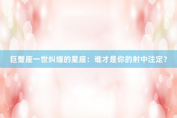 巨蟹座一世纠缠的星座：谁才是你的射中注定？